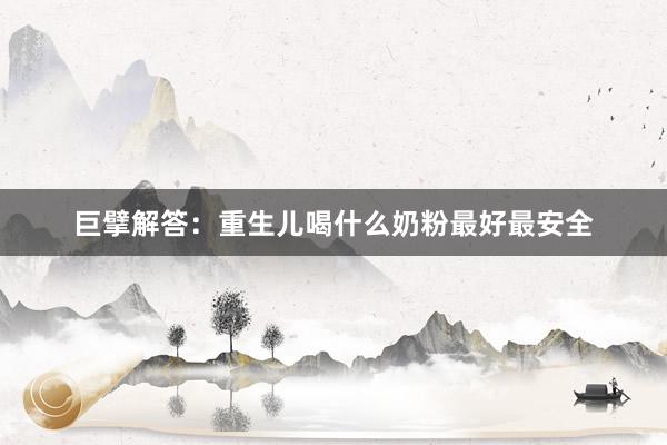 巨擘解答：重生儿喝什么奶粉最好最安全