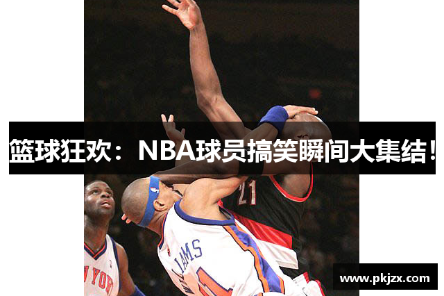 篮球狂欢：NBA球员搞笑瞬间大集结！